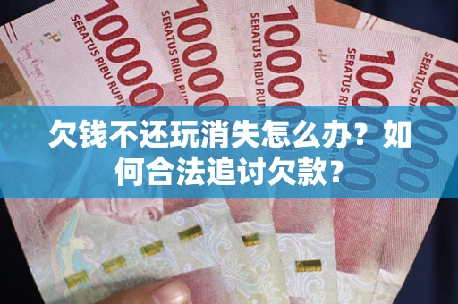 北京欠钱不还玩消失怎么办？如何合法追讨欠款？