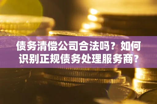 北京债务清偿公司合法吗？如何识别正规债务处理服务商？