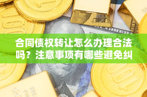 北京合同债权转让怎么办理合法吗？注意事项有哪些避免纠纷？