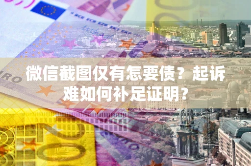 北京微信截图仅有怎要债？起诉难如何补足证明？