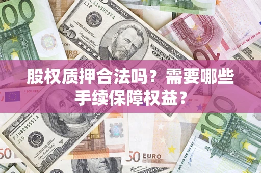北京股权质押合法吗？需要哪些手续保障权益？