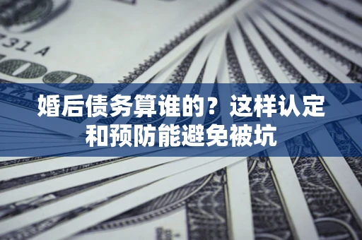 北京婚后债务算谁的？这样认定和预防能避免被坑