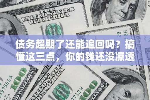 北京债务超期了还能追回吗？搞懂这三点，你的钱还没凉透