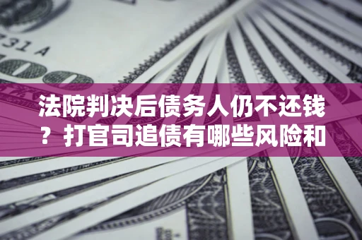 北京法院判决后债务人仍不还钱？打官司追债有哪些风险和技巧？
