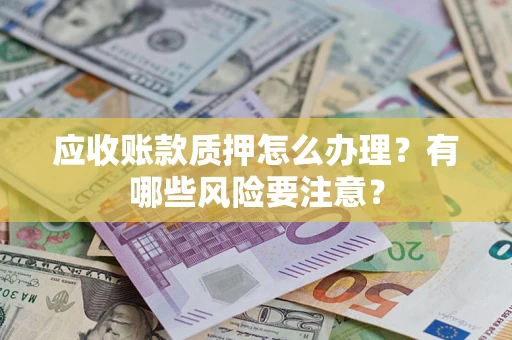 北京应收账款质押怎么办理？有哪些风险要注意？