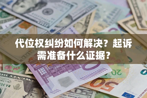 北京代位权纠纷如何解决？起诉需准备什么证据？
