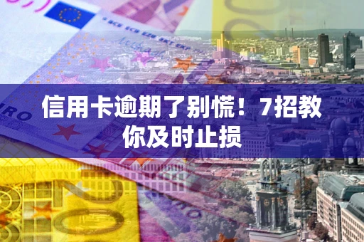 北京信用卡逾期了别慌！7招教你及时止损