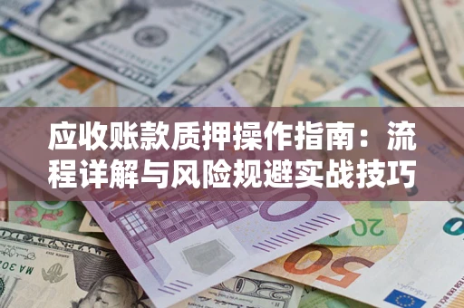 北京应收账款质押操作指南:流程详解与风险规避实战技巧 北京应收账款质押操作指南:流程详解与风险规避实战技巧