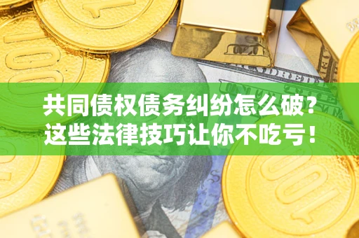 北京共同债权债务纠纷怎么破？这些法律技巧让你不吃亏！
