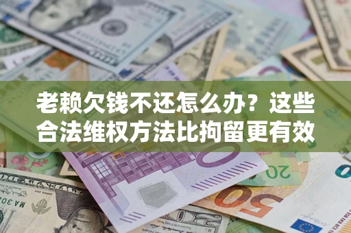 北京老赖欠钱不还怎么办？这些合法维权方法比拘留更有效
