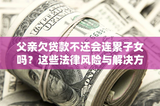 北京父亲欠贷款不还会连累子女吗？这些法律风险与解决方法要早知道！