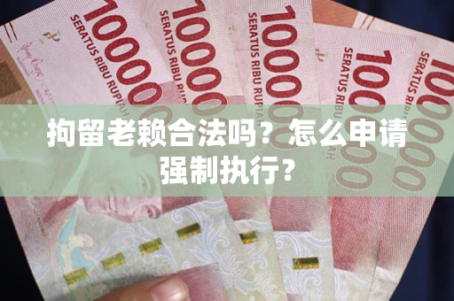 北京拘留老赖合法吗？怎么申请强制执行？