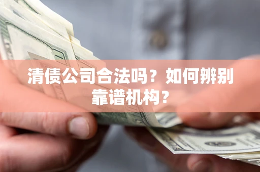 北京清债公司合法吗?如何辨别靠谱机构? 北京清债公司合法吗?如何辨别靠谱机构?