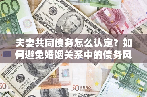 北京夫妻共同债务怎么认定？如何避免婚姻关系中的债务风险？