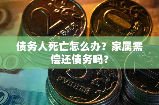 北京债务人死亡怎么办？家属需偿还债务吗？