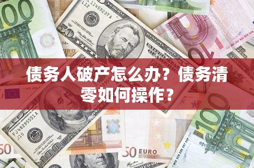 北京债务人破产怎么办？债务清零如何操作？