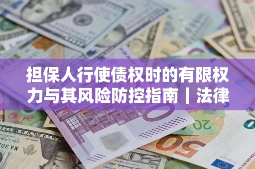 北京担保人行使债权时的有限权力与其风险防控指南｜法律实务解析