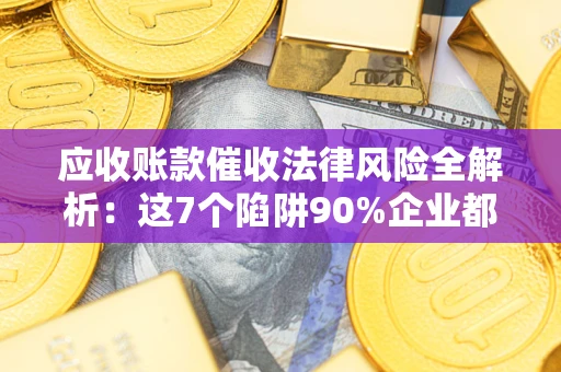 北京应收账款催收法律风险全解析：这7个陷阱90%企业都踩过（含合规应对指南）
