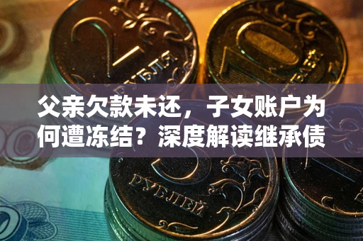 北京父亲欠款未还，子女账户为何遭冻结？深度解读继承债务迷局