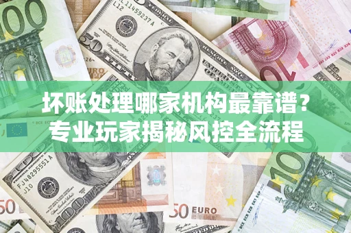 北京坏账处理哪家机构最靠谱？专业玩家揭秘风控全流程