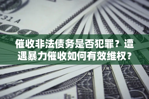 北京催收非法债务是否犯罪?遭遇暴力催收如何有效维权? 北京催收非法债务是否犯罪?遭遇暴力催收如何有效维权?