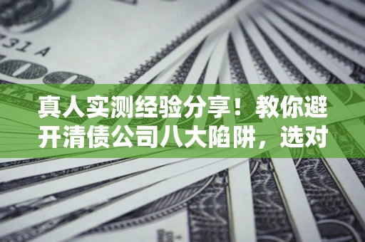 北京真人实测经验分享！教你避开清债公司八大陷阱，选对机构少走十年弯路