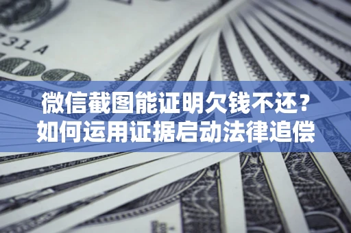 北京微信截图能证明欠钱不还？如何运用证据启动法律追偿程序？