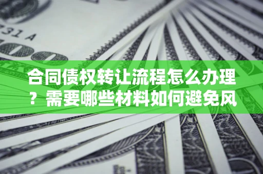 北京合同债权转让流程怎么办理？需要哪些材料如何避免风险？