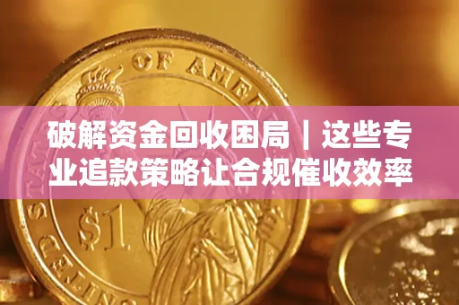 北京破解资金回收困局｜这些专业追款策略让合规催收效率翻倍