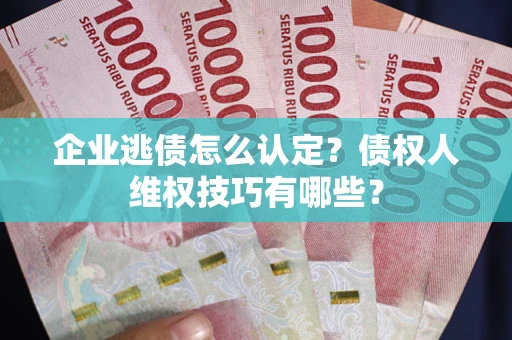 北京企业逃债怎么认定？债权人维权技巧有哪些？