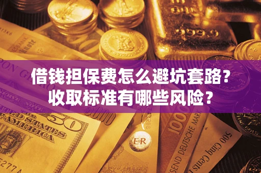 北京借钱担保费怎么避坑套路?收取标准有哪些风险? 北京借钱担保费怎么避坑套路?收取标准有哪些风险?