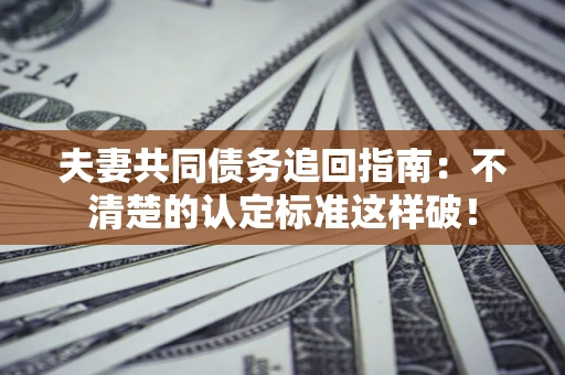 北京夫妻共同债务追回指南：不清楚的认定标准这样破！