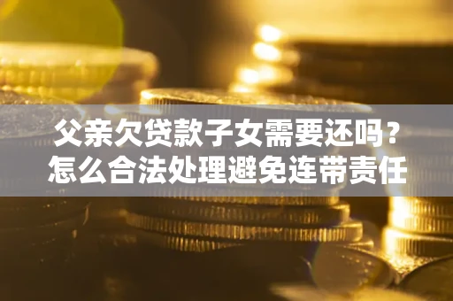 北京父亲欠贷款子女需要还吗？怎么合法处理避免连带责任？