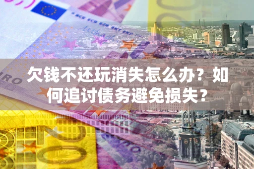 北京欠钱不还玩消失怎么办？如何追讨债务避免损失？