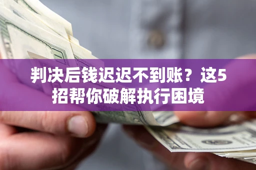 北京判决后钱迟迟不到账？这5招帮你破解执行困境
