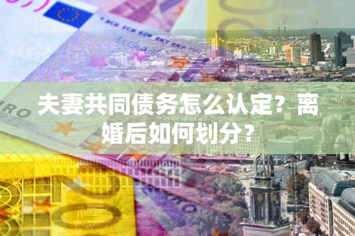 北京夫妻共同债务怎么认定？离婚后如何划分？