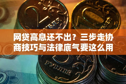 北京网贷高息还不出？三步走协商技巧与法律底气要这么用