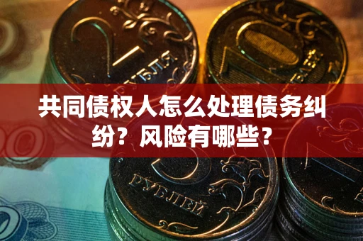 北京共同债权人怎么处理债务纠纷？风险有哪些？