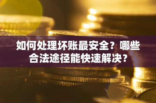 北京如何处理坏账最安全？哪些合法途径能快速解决？
