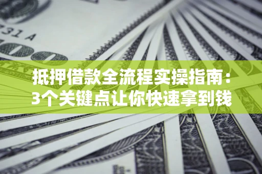 北京抵押借款全流程实操指南：3个关键点让你快速拿到钱