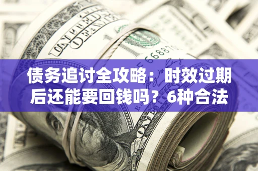 北京债务追讨全攻略：时效过期后还能要回钱吗？6种合法手段助你维权