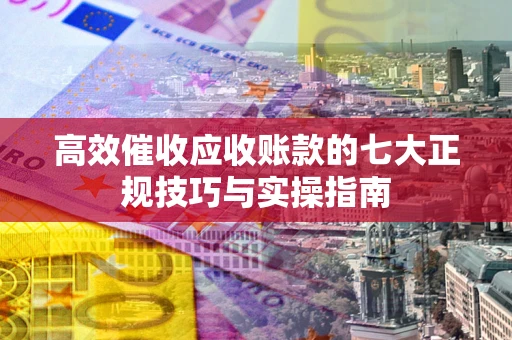 北京高效催收应收账款的七大正规技巧与实操指南