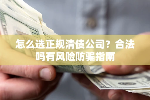 北京怎么选正规清债公司？合法吗有风险防骗指南