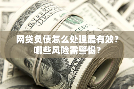 北京网贷负债怎么处理最有效？哪些风险需警惕？