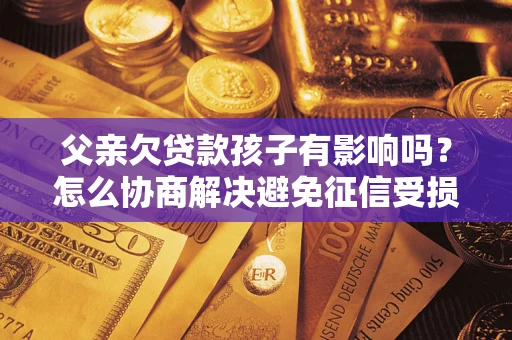 北京父亲欠贷款孩子有影响吗？怎么协商解决避免征信受损？