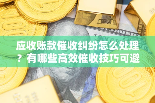 北京应收账款催收纠纷怎么处理？有哪些高效催收技巧可避免坏账？